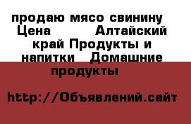 продаю мясо свинину › Цена ­ 200 - Алтайский край Продукты и напитки » Домашние продукты   